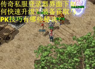 传奇私服登录器界面下如何快速升级？装备获取与PK技巧有哪些秘诀？