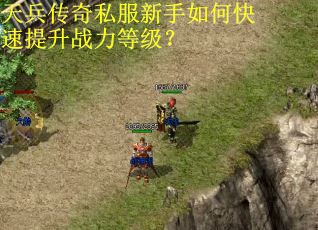 天兵传奇私服新手如何快速提升战力等级？
