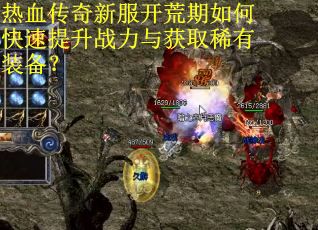 热血传奇新服开荒期如何快速提升战力与获取稀有装备？