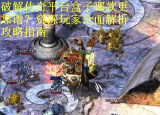 破解传奇平台盒子哪款更靠谱？资深玩家全面解析攻略指南