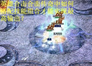 英雄合击合击传奇中如何搭配技能组合才能实现最高输出？