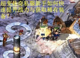 超变传奇私服新手如何快速提升战力与获取稀有装备？