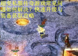 超变私服传奇游戏常见问题如何解决？快速升级与装备获取攻略