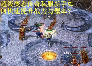超级变态传奇私服新手如何快速提升战力与爆率？